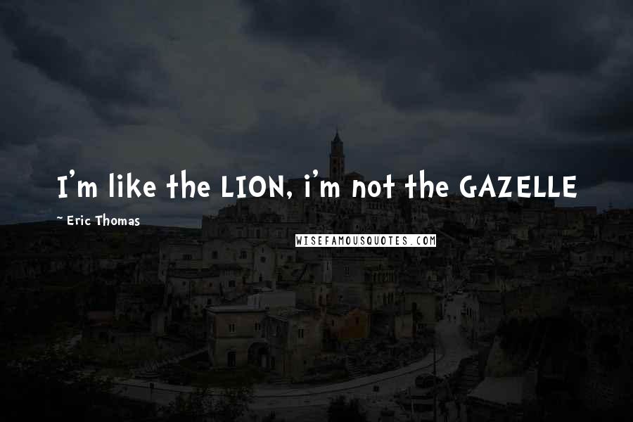 Eric Thomas Quotes: I'm like the LION, i'm not the GAZELLE