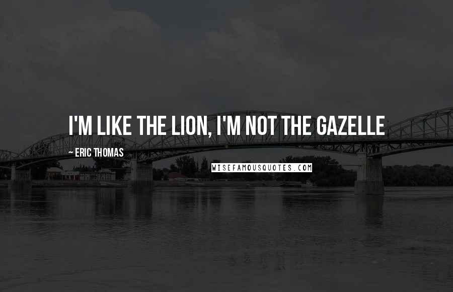 Eric Thomas Quotes: I'm like the LION, i'm not the GAZELLE