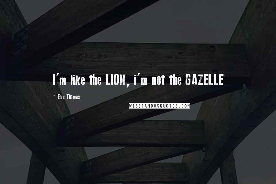 Eric Thomas Quotes: I'm like the LION, i'm not the GAZELLE