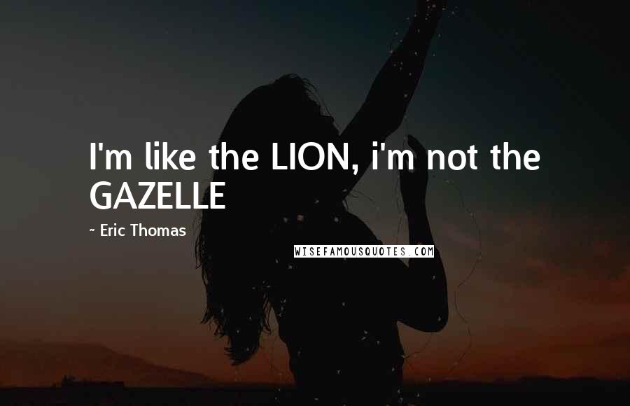 Eric Thomas Quotes: I'm like the LION, i'm not the GAZELLE