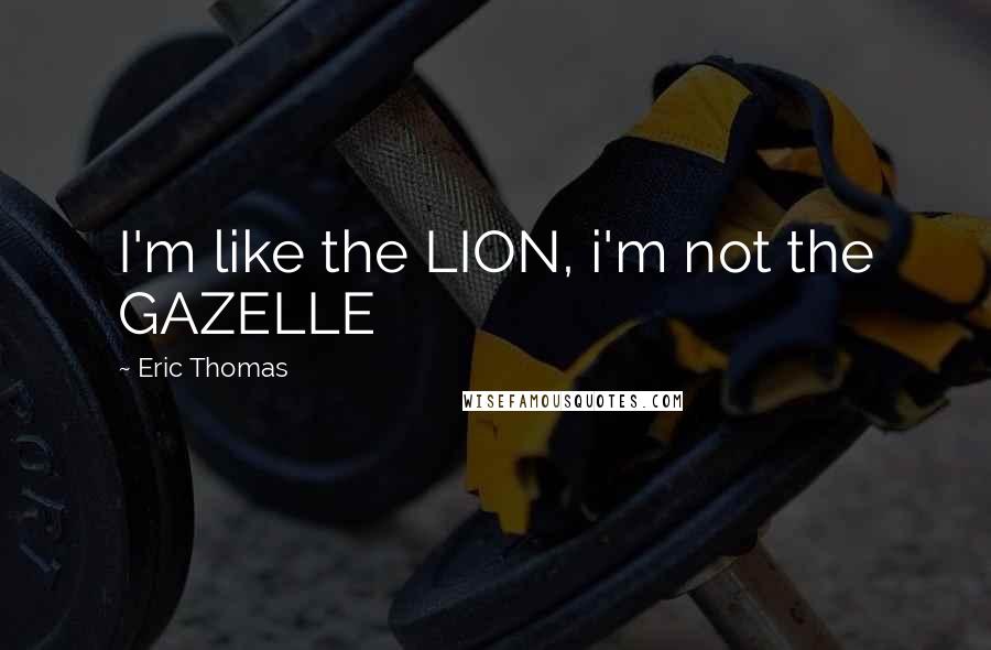 Eric Thomas Quotes: I'm like the LION, i'm not the GAZELLE