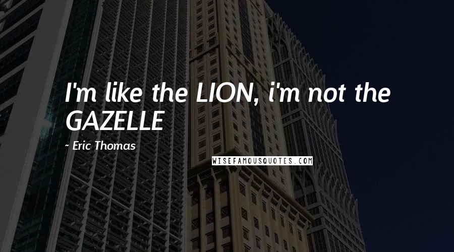 Eric Thomas Quotes: I'm like the LION, i'm not the GAZELLE