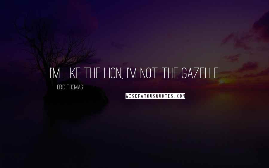 Eric Thomas Quotes: I'm like the LION, i'm not the GAZELLE