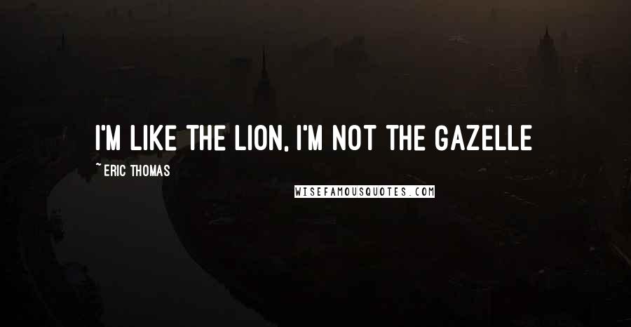 Eric Thomas Quotes: I'm like the LION, i'm not the GAZELLE