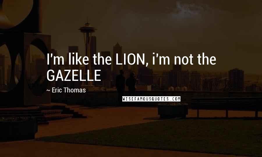 Eric Thomas Quotes: I'm like the LION, i'm not the GAZELLE