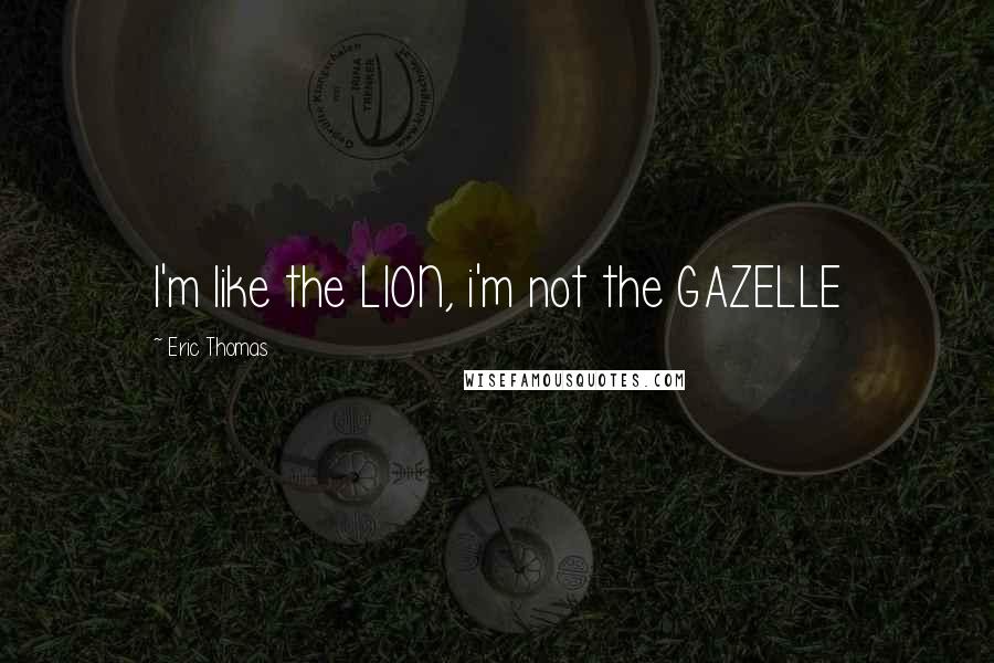 Eric Thomas Quotes: I'm like the LION, i'm not the GAZELLE