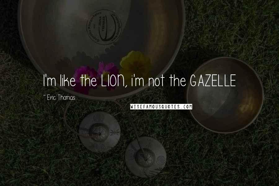 Eric Thomas Quotes: I'm like the LION, i'm not the GAZELLE