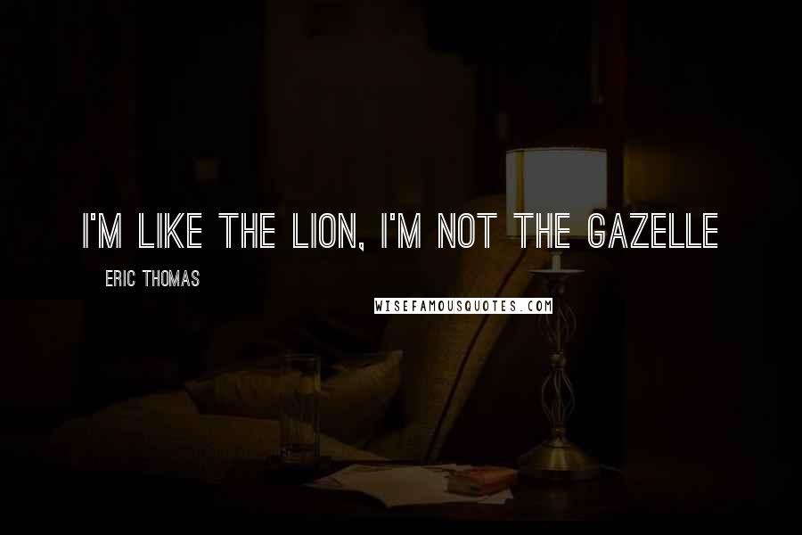 Eric Thomas Quotes: I'm like the LION, i'm not the GAZELLE