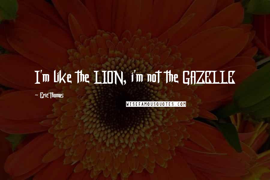 Eric Thomas Quotes: I'm like the LION, i'm not the GAZELLE