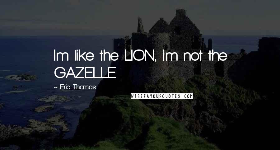 Eric Thomas Quotes: I'm like the LION, i'm not the GAZELLE