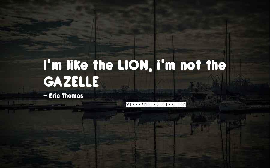 Eric Thomas Quotes: I'm like the LION, i'm not the GAZELLE