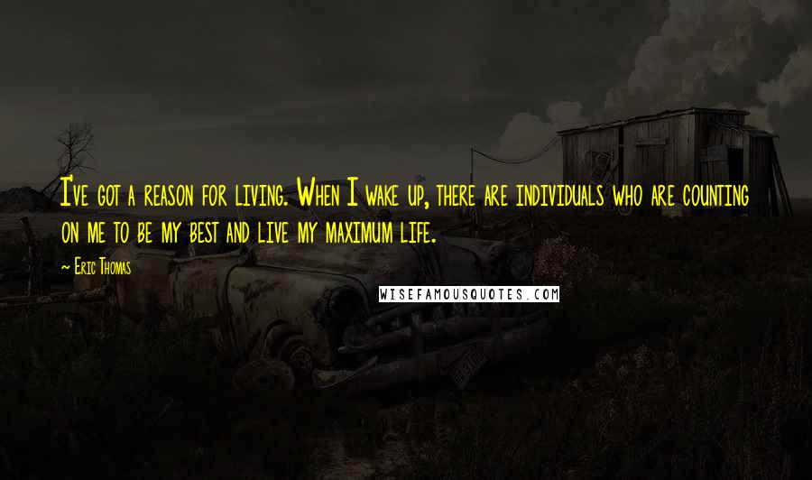 Eric Thomas Quotes: I've got a reason for living. When I wake up, there are individuals who are counting on me to be my best and live my maximum life.