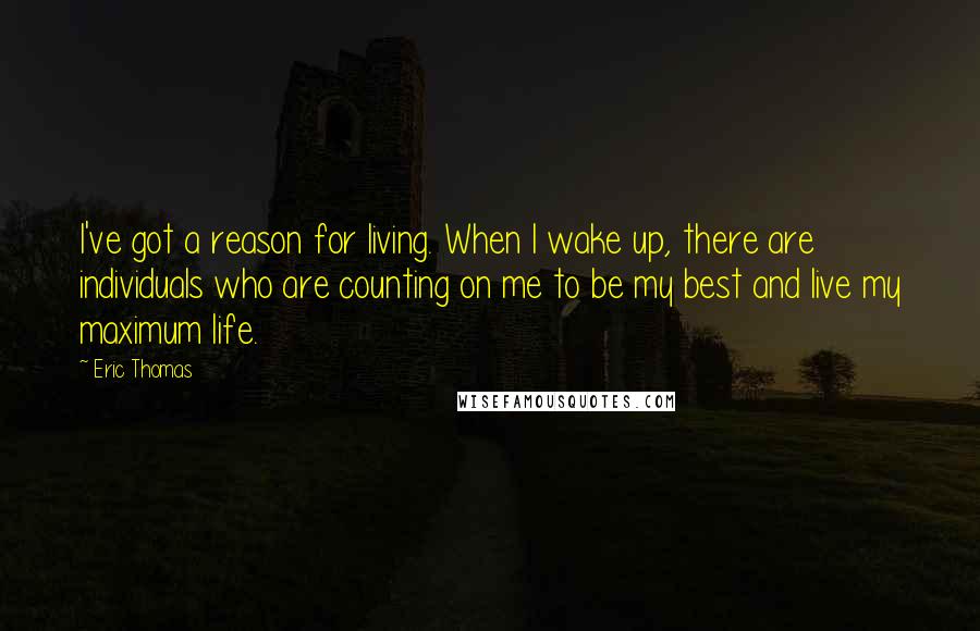 Eric Thomas Quotes: I've got a reason for living. When I wake up, there are individuals who are counting on me to be my best and live my maximum life.