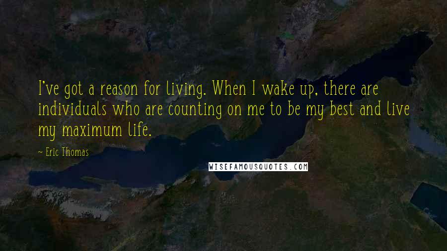 Eric Thomas Quotes: I've got a reason for living. When I wake up, there are individuals who are counting on me to be my best and live my maximum life.