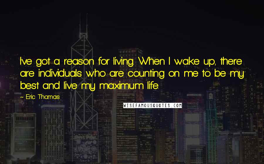 Eric Thomas Quotes: I've got a reason for living. When I wake up, there are individuals who are counting on me to be my best and live my maximum life.