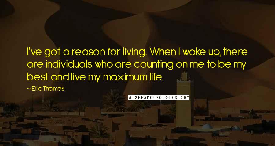 Eric Thomas Quotes: I've got a reason for living. When I wake up, there are individuals who are counting on me to be my best and live my maximum life.