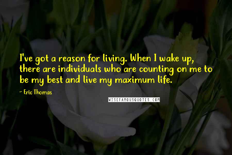 Eric Thomas Quotes: I've got a reason for living. When I wake up, there are individuals who are counting on me to be my best and live my maximum life.