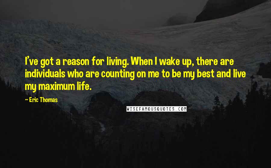 Eric Thomas Quotes: I've got a reason for living. When I wake up, there are individuals who are counting on me to be my best and live my maximum life.