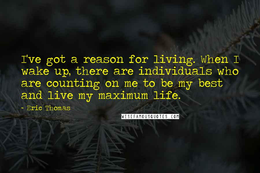 Eric Thomas Quotes: I've got a reason for living. When I wake up, there are individuals who are counting on me to be my best and live my maximum life.