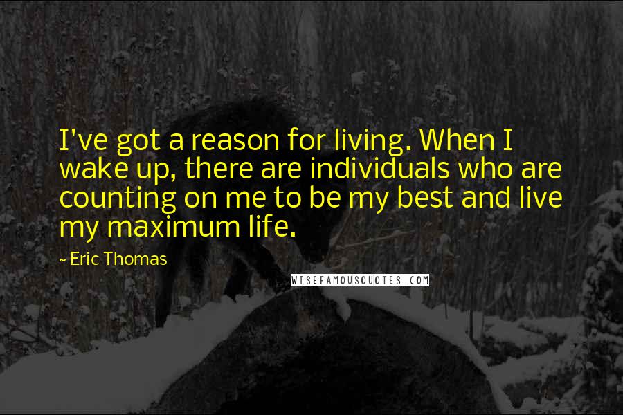 Eric Thomas Quotes: I've got a reason for living. When I wake up, there are individuals who are counting on me to be my best and live my maximum life.