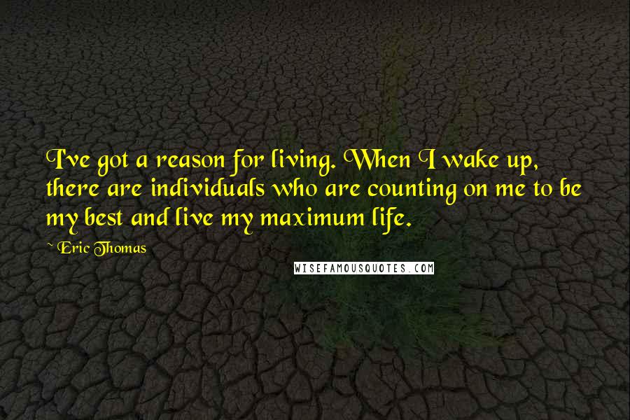 Eric Thomas Quotes: I've got a reason for living. When I wake up, there are individuals who are counting on me to be my best and live my maximum life.
