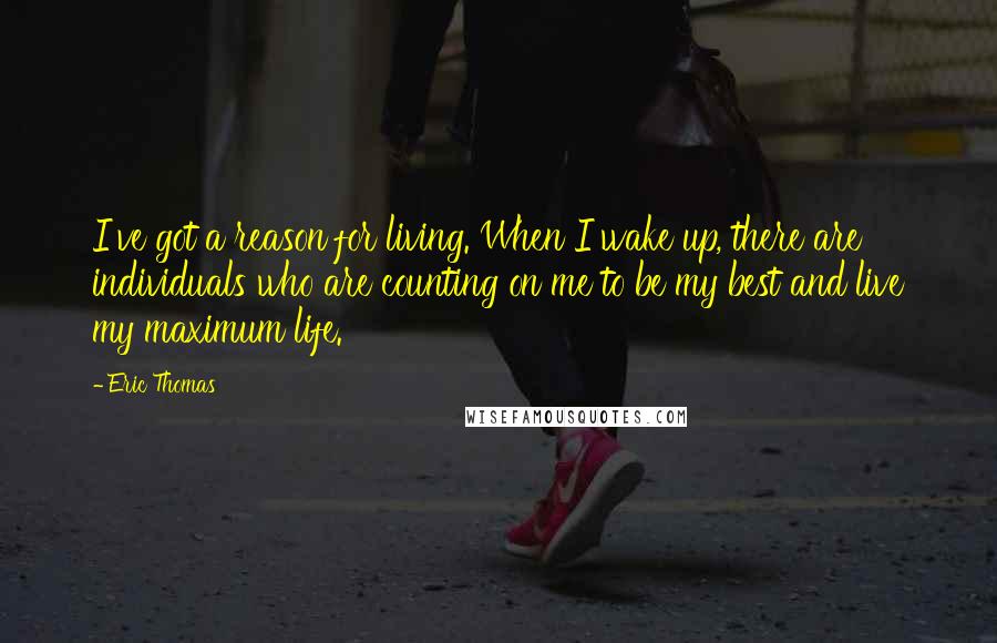 Eric Thomas Quotes: I've got a reason for living. When I wake up, there are individuals who are counting on me to be my best and live my maximum life.