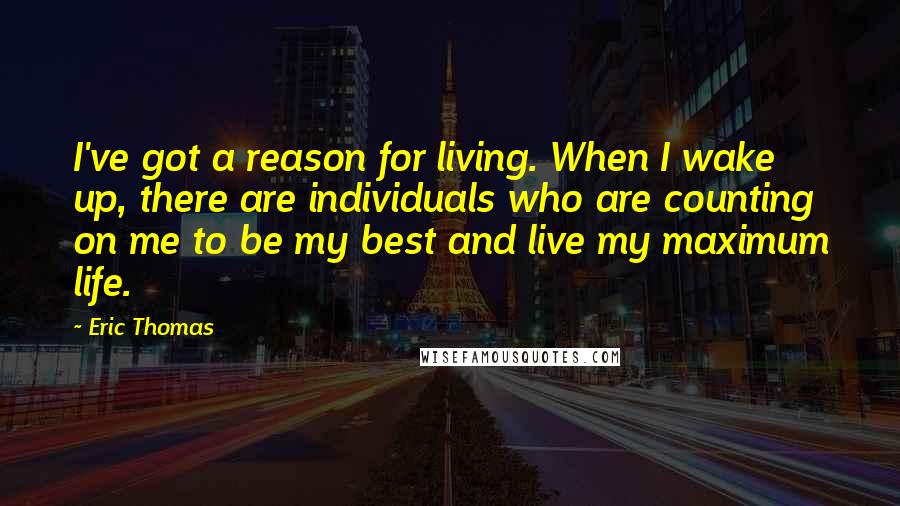 Eric Thomas Quotes: I've got a reason for living. When I wake up, there are individuals who are counting on me to be my best and live my maximum life.