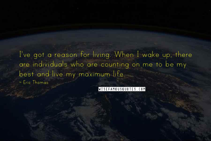 Eric Thomas Quotes: I've got a reason for living. When I wake up, there are individuals who are counting on me to be my best and live my maximum life.