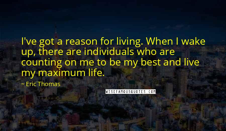 Eric Thomas Quotes: I've got a reason for living. When I wake up, there are individuals who are counting on me to be my best and live my maximum life.