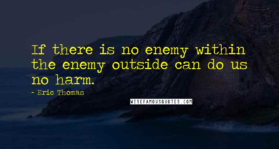 Eric Thomas Quotes: If there is no enemy within the enemy outside can do us no harm.