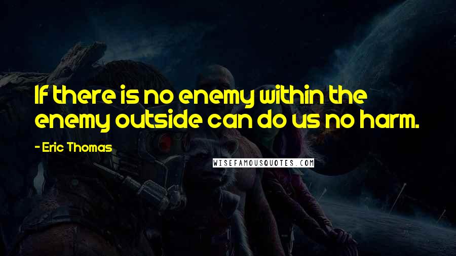 Eric Thomas Quotes: If there is no enemy within the enemy outside can do us no harm.