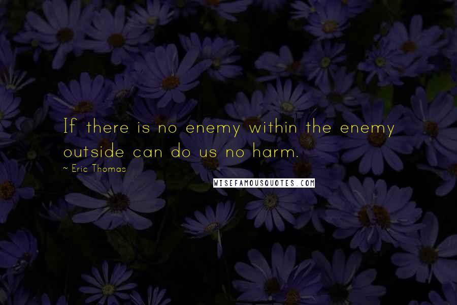 Eric Thomas Quotes: If there is no enemy within the enemy outside can do us no harm.