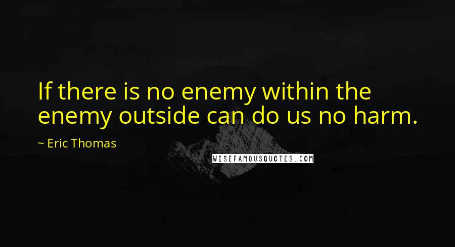 Eric Thomas Quotes: If there is no enemy within the enemy outside can do us no harm.