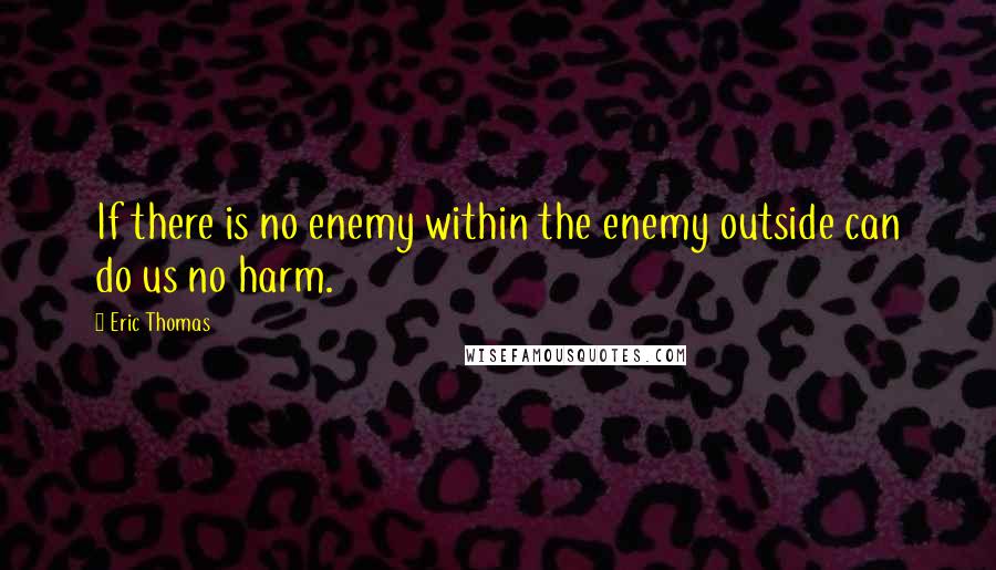 Eric Thomas Quotes: If there is no enemy within the enemy outside can do us no harm.