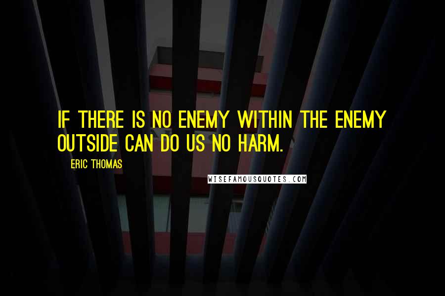 Eric Thomas Quotes: If there is no enemy within the enemy outside can do us no harm.