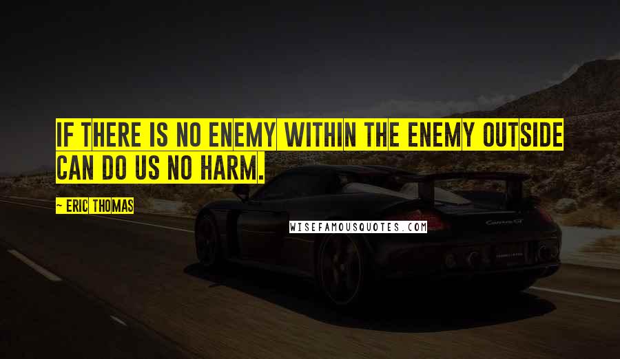 Eric Thomas Quotes: If there is no enemy within the enemy outside can do us no harm.