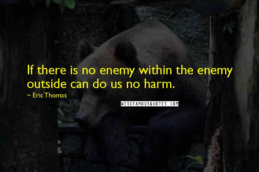 Eric Thomas Quotes: If there is no enemy within the enemy outside can do us no harm.