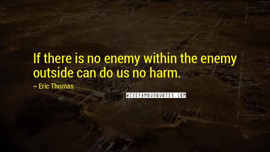 Eric Thomas Quotes: If there is no enemy within the enemy outside can do us no harm.