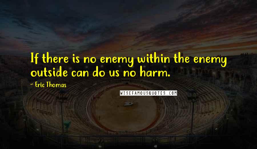 Eric Thomas Quotes: If there is no enemy within the enemy outside can do us no harm.