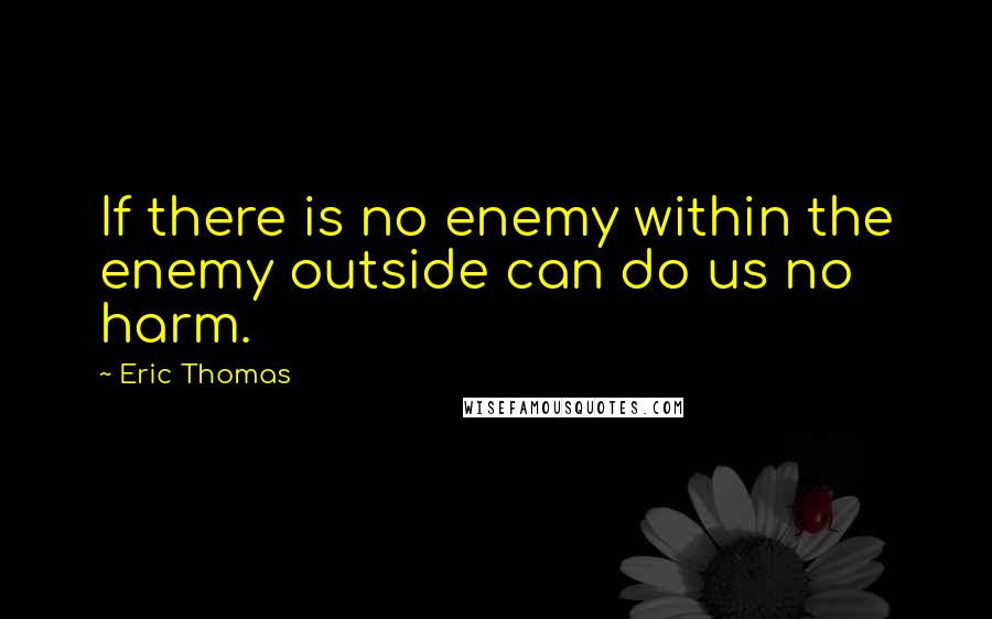 Eric Thomas Quotes: If there is no enemy within the enemy outside can do us no harm.