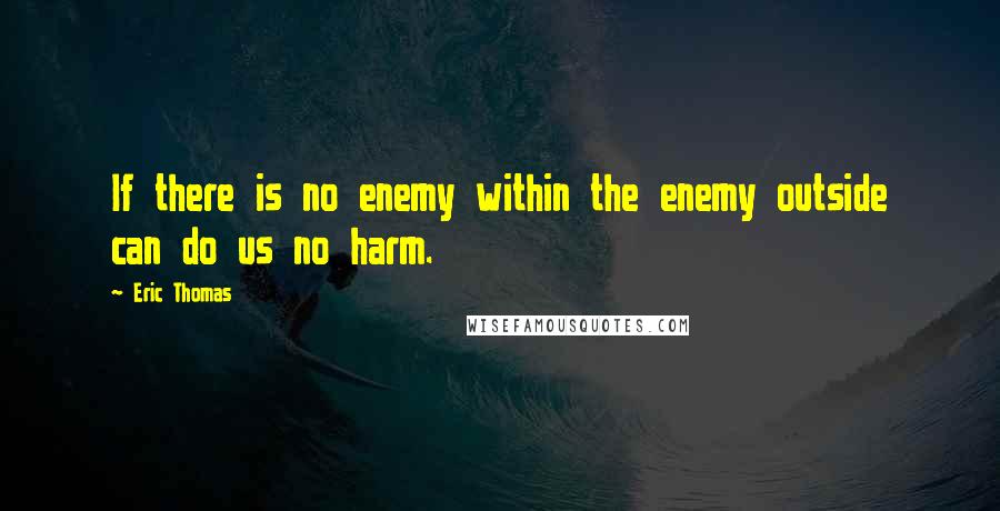 Eric Thomas Quotes: If there is no enemy within the enemy outside can do us no harm.