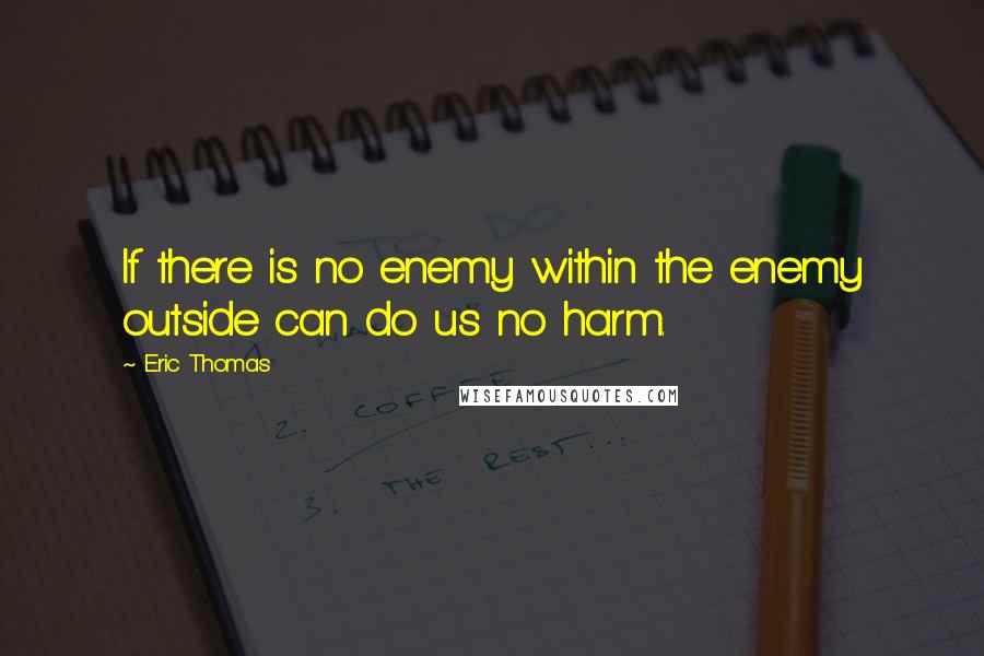 Eric Thomas Quotes: If there is no enemy within the enemy outside can do us no harm.