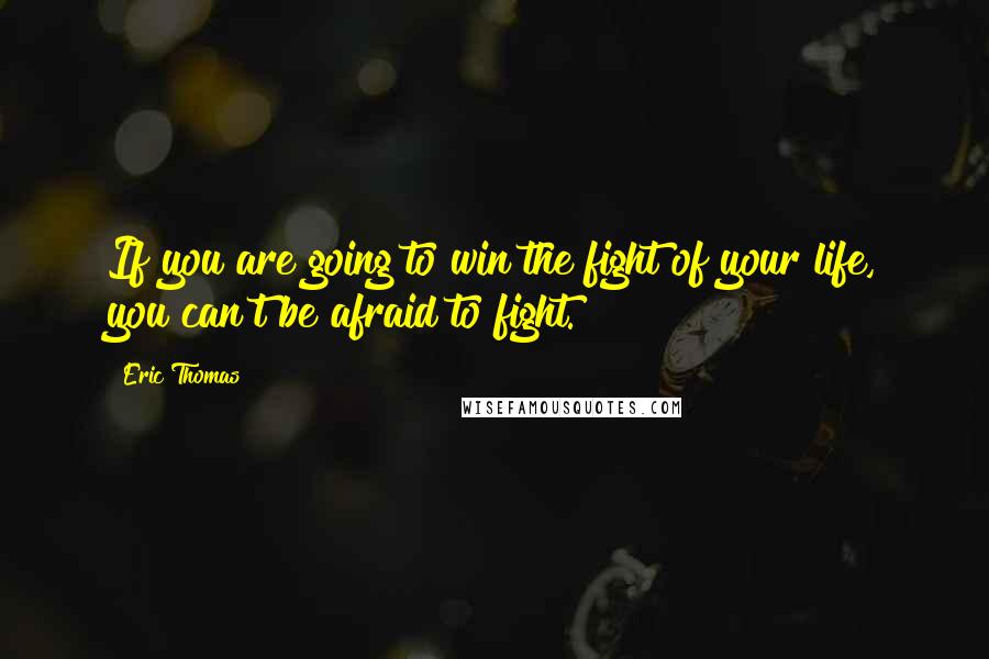 Eric Thomas Quotes: If you are going to win the fight of your life, you can't be afraid to fight.