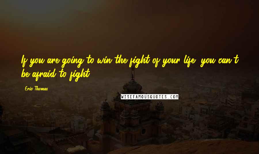 Eric Thomas Quotes: If you are going to win the fight of your life, you can't be afraid to fight.