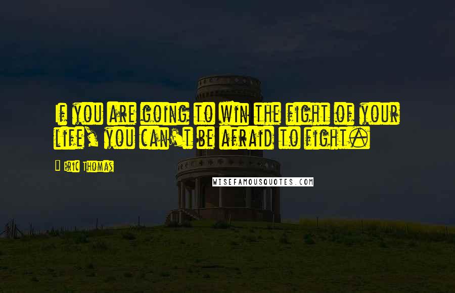 Eric Thomas Quotes: If you are going to win the fight of your life, you can't be afraid to fight.