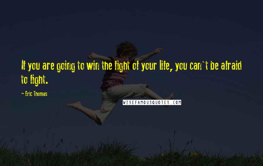 Eric Thomas Quotes: If you are going to win the fight of your life, you can't be afraid to fight.