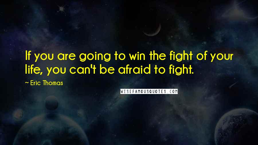 Eric Thomas Quotes: If you are going to win the fight of your life, you can't be afraid to fight.