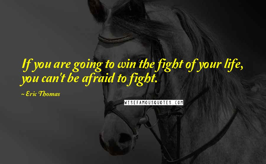 Eric Thomas Quotes: If you are going to win the fight of your life, you can't be afraid to fight.