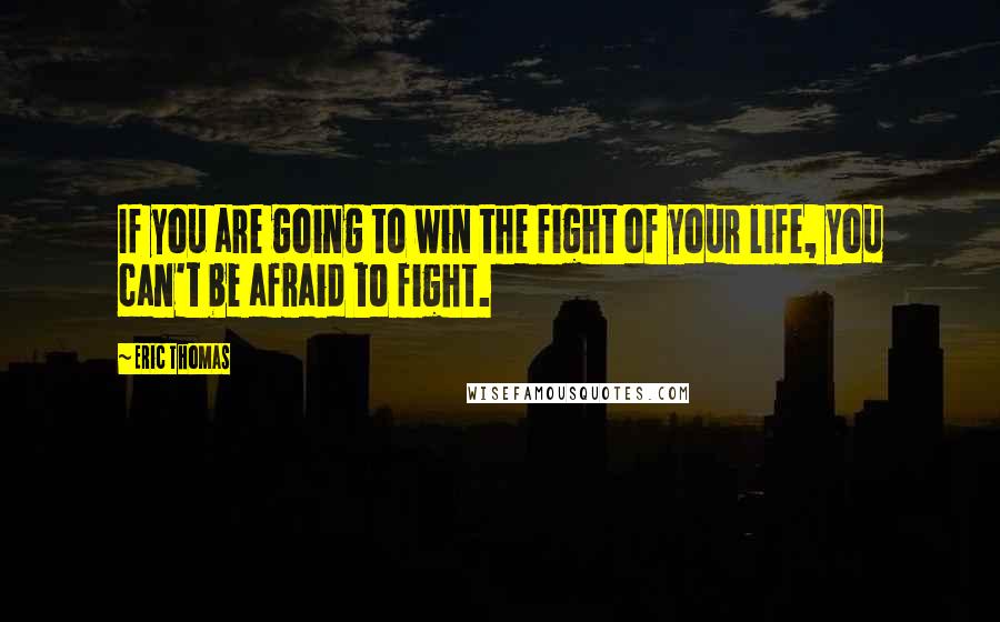 Eric Thomas Quotes: If you are going to win the fight of your life, you can't be afraid to fight.