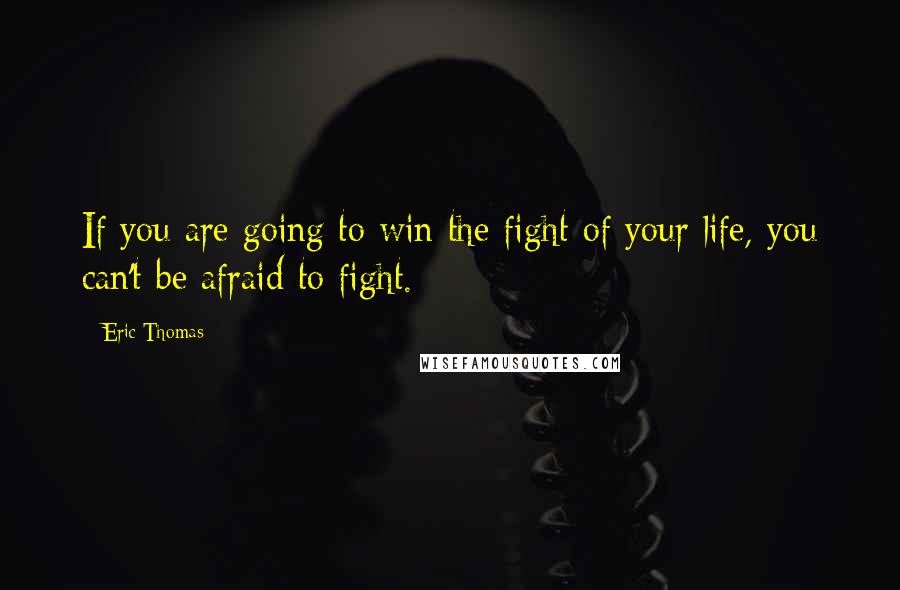 Eric Thomas Quotes: If you are going to win the fight of your life, you can't be afraid to fight.